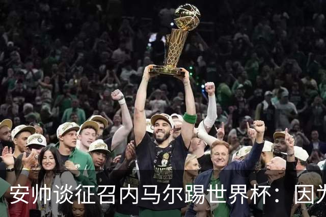 安帅谈征召内马尔踢世界杯：因为他的表现 而不是外界压力